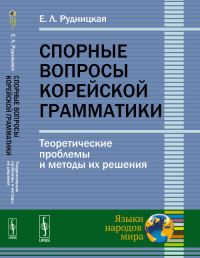 Спорные вопросы корейской грамматики: Теоретические проблемы и методы их решения. Рудницкая Е.Л. Изд.2, испр. и доп.