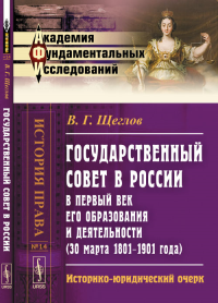 Государственный совет в России в первый век его образования и деятельности (30 марта 1801–1901 года): Историко-юридический очерк. Щеглов В.Г.