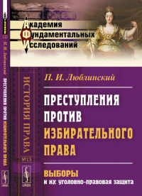 Преступления против ИЗБИРАТЕЛЬНОГО ПРАВА: Выборы и их уголовно-правовая защита № 15.. Люблинский П.И. № 15. Изд.2