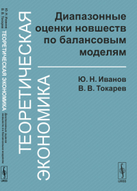 Теоретическая экономика: Диапазонные оценки новшеств по балансовым моделям. Иванов Ю.Н., Токарев В.В.