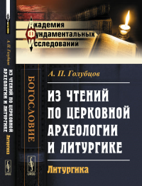 Из чтений по церковной археологии и литургике: Литургика. Голубцов А.П. Изд.2