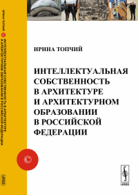 Интеллектуальная собственность в архитектуре и архитектурном образовании в Российской Федерации. Топчий И.В.