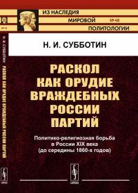 Раскол как орудие враждебных России партий: Политико-религиозная борьба в России XIX века (до середины 1860-х годов). Субботин Н.И.