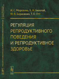 Регуляция репродуктивного поведения и репродуктивное здоровье. Морозова И.С., Белогай К.Н., Борисенко Ю.В., Отт Т.О.