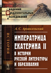 Императрица ЕКАТЕРИНА II в истории русской литературы и образования. Архангельский А.С.