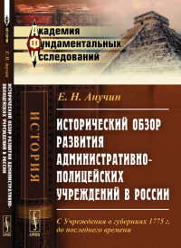 Исторический обзор развития административно-полицейских учреждений в России: С Учреждения о губерниях 1775 г. до последнего времени. Анучин Е.Н.