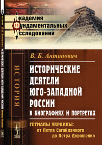 Исторические деятели ЮГО-ЗАПАДНОЙ России в биографиях и портретах: Гетманы Украины: от Петра Сагайдачного до Петра Дорошенко. Антонович В.Б.