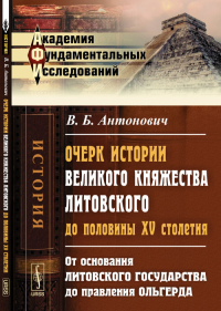 Очерк истории Великого княжества Литовского до половины XV столетия: От основания ЛИТОВСКОГО ГОСУДАРСТВА до правления Ольгерда. Антонович В.Б.