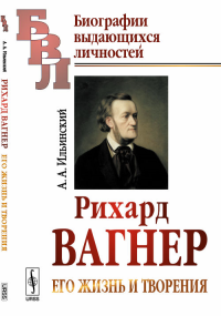 Рихард Вагнер: Его жизнь и творения. Ильинский А.А.