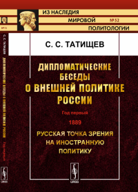 Дипломатические беседы о внешней политике России: ГОД ПЕРВЫЙ. 1889. Русская точка зрения на иностранную политику. Татищев С.С.