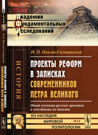 Проекты реформ в записках современников Петра Великого: Опыт изучения русских проектов и неизданные их тексты. Павлов-Сильванский Н.П.