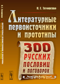 Литературные первоисточники и прототипы трехсот русских пословиц и поговорок. Тимошенко И.Е.