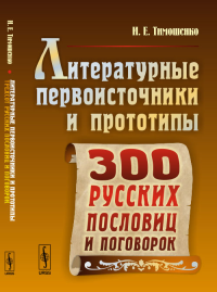 Литературные первоисточники и прототипы трехсот русских пословиц и поговорок. Тимошенко И.Е. Изд.2