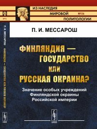 ФИНЛЯНДИЯ --- государство или РУССКАЯ ОКРАИНА?: Значение особых учреждений Финляндской окраины Российской империи. Мессарош П.И.