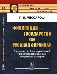 Финляндия --- государство или русская окраина?: Значение особых учреждений Финляндской окраины Российской империи № 56.. Мессарош П.И. № 56. Изд.2