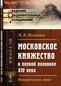 Московское княжество в первой половине XIV века: Исторический этюд. Полежаев П.В.