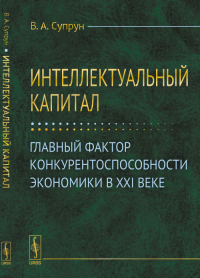 Интеллектуальный КАПИТАЛ: Главный фактор конкурентоспособности экономики в XXI веке. Супрун В.А.