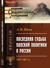 Последняя судьба папской политики в России: 1845–1867 гг.. Попов А.Н.