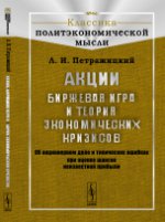 АКЦИИ. БИРЖЕВАЯ игра и теория ЭКОНОМИЧЕСКИХ КРИЗИСОВ: Об акционерном деле и типических ошибках при оценке шансов неизвестной прибыли. Петражицкий Л.И.