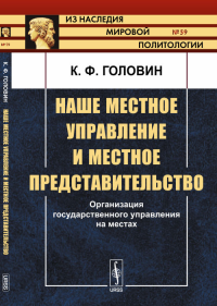 Наше местное управление и местное представительство: Организация государственного управления на местах. Головин К.Ф.