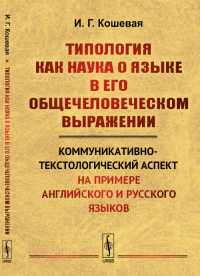 Типология как наука о языке в его общечеловеческом выражении: Коммуникативно-текстологический аспект (на примере английского и русского языков). Кошевая И.Г.