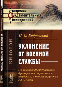 Уклонение от военной службы: По законам древнеримским, французским, германским, шведским, а также и русским с XVII века. Избранные работы. Бобровский П.О.