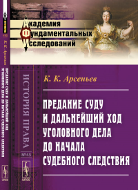 Предание суду и дальнейший ход уголовного дела до начала судебного следствия: Сборник практических заметок № 45.. Арсеньев К.К. № 45. Изд.2