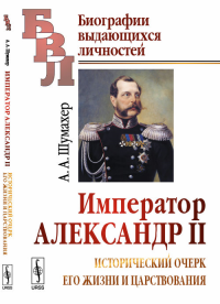 Император Александр II: Исторический очерк его жизни и царствования. Шумахер А.А.