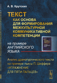 ТЕКСТ как основа для формирования межкультурной коммуникативной компетенции (на примере АНГЛИЙСКОГО ЯЗЫКА): Анализ драматургического текста на примере пьесы П. Шеффера «Упражнение для пяти пальцев». К