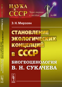 Становление экологических концепций в СССР: Биогеоценология В.Н. Сукачева № 44. Мирзоян Э.Н. № 44