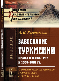 Завоевание ТУРКМЕНИИ: Поход в Ахал-Теке в 1880--1881 гг. С очерком военных действий в Средней Азии с 1839 по 1876 гг.. Куропаткин А.Н.