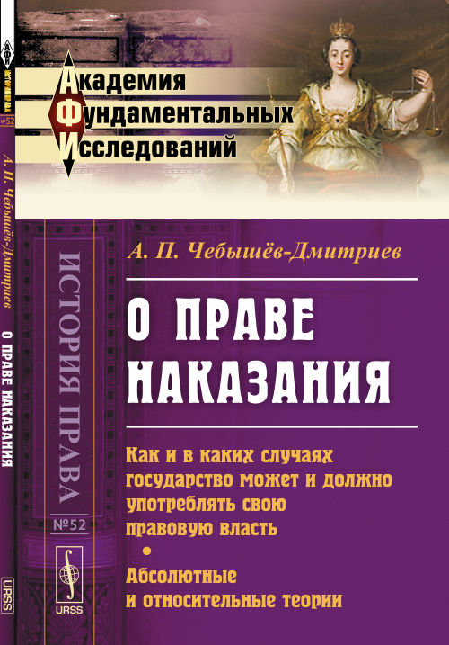 О ПРАВЕ НАКАЗАНИЯ: Как и в каких случаях государство может и должно употреблять свою правовую власть. Абсолютные и относительные теории. Чебышёв-Дмитриев А.П.