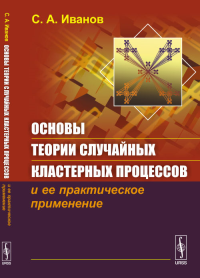 Основы теории случайных кластерных процессов и ее практическое применение. Иванов С.А.