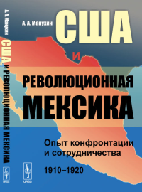 США и революционная Мексика: Опыт конфронтации и сотрудничества (1910--1920 гг.). Манухин А.А.