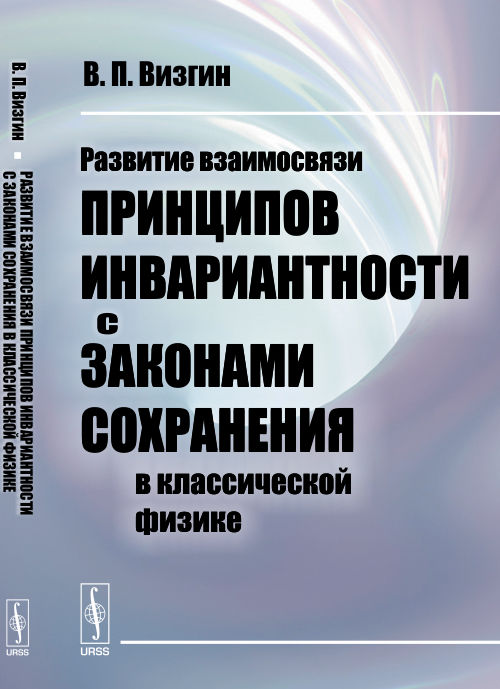 Развитие взаимосвязи ПРИНЦИПОВ ИНВАРИАНТНОСТИ с ЗАКОНАМИ СОХРАНЕНИЯ в классической физике. Визгин В.П.