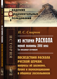 Из истории раскола первой половины XVIII века (по неизданным источникам): Последствия РАСКОЛА РУССКОЙ ЦЕРКВИ: вопросы об архиерее, браке и перекрещивании в общинах раскольников. Смирнов П.С.