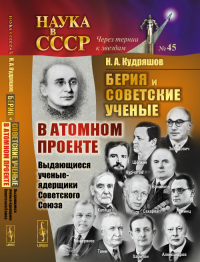 Берия и советские ученые в Атомном проекте: Выдающиеся ученые-ядерщики Советского Союза Кн.1 №45. Кудряшов Н.А. Кн.1 №45