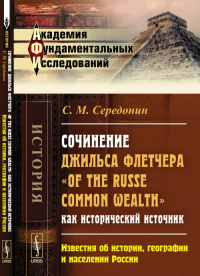 Сочинение Джильса Флетчера "Of the Russe Common Wealth" как исторический источник: ИЗВЕСТИЯ ОБ ИСТОРИИ, ГЕОГРАФИИ И НАСЕЛЕНИИ РОССИИ. Середонин С.М.