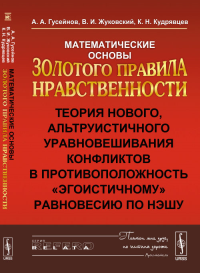 МАТЕМАТИЧЕСКИЕ ОСНОВЫ Золотого правила нравственности: Теория нового, АЛЬТРУИСТИЧНОГО УРАВНОВЕШИВАНИЯ КОНФЛИКТОВ в противоположность "эгоистичному" равновесию по Нэшу. Гусейнов А.А., Жуковский В.И., К