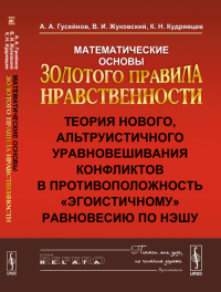 Математические основы Золотого правила нравственности: Теория нового, альтруистичного уравновешивания конфликтов в противоположность "эгоистичному" равновесию по Нэшу. Гусейнов А.А., Жуковский В.И., К