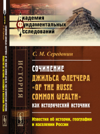 Сочинение Джильса Флетчера "Of the Russe Common Wealth" как исторический источник: Известия об истории, географии и населении России. Середонин С.М. Изд.2