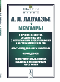 Мемуары: О природе вещества, соединяющегося с металлами при прокаливании их и увеличивающего их вес. Опыты над дыханием животных. О природе воды. Экспериментальный метод: введение к элементарному курс