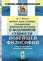 Ясное, как солнце, сообщение широкой публике о подлинной сущности НОВЕЙШЕЙ ФИЛОСОФИИ: Попытка принудить читателей к пониманию. Пер. с нем.. Фихте И.Г.