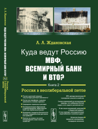 Куда ведут Россию МВФ, Всемирный Банк и ВТО?: Россия в неолиберальной петле Кн.2.. Ждановская А.А. Кн.2. Изд.2