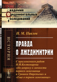 Правда о ЛЖЕДИМИТРИИ: С приложением работ Н.И.Костомарова "По вопросу о личности первого самозванца и Гришки Отрепьева" и "Еще о первом самозванце". Павлов Н.М.