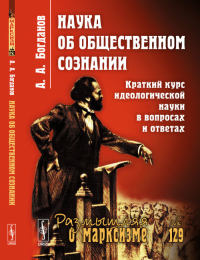 Наука об общественном сознании: Краткий курс идеологической науки в вопросах и ответах № 129.. Богданов А.А. № 129. Изд.4