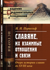 Славяне, их взаимные отношения и связи: Очерк истории славян до XVIII века. Первольф И.И.