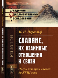 Славяне, их взаимные отношения и связи: Очерк истории славян до XVIII века. Первольф И.И. Изд.2