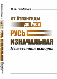 От Атлантиды до Руси: Русь изначальная: Неизвестная история. Гладышев В.В.