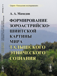 Формирование зороастрийско-шиитской картины мира талышского этнического сознания. Мамедов А.А.